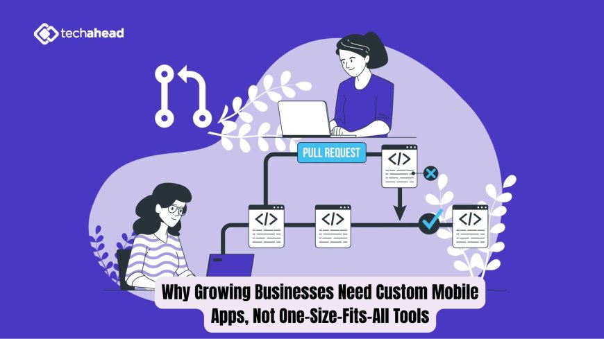 Why Growing Businesses Need Custom Mobile Apps, Not One-Size-Fits-All Tools