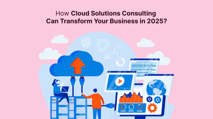 How Cloud Solutions Consulting Can Transform Your Business in 2025?