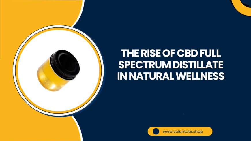 The Rise of CBD Full Spectrum Distillate in Natural Wellness