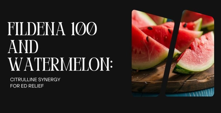 Fildena 100 and Watermelon: Citrulline Synergy for ED Relief